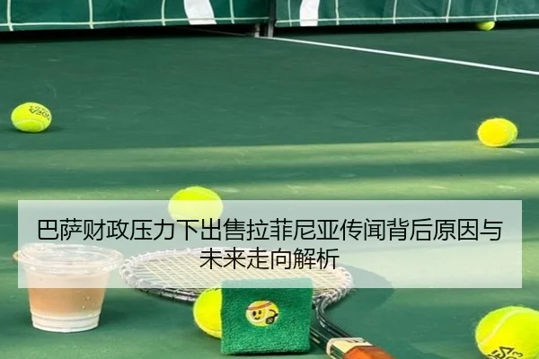 巴萨财政压力下出售拉菲尼亚传闻背后原因与未来走向解析