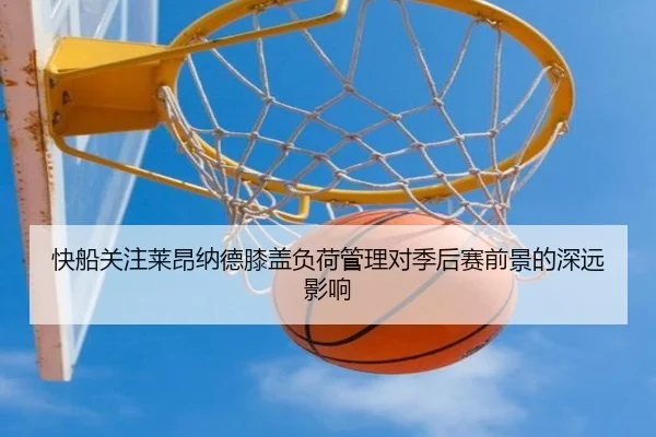 快船关注莱昂纳德膝盖负荷管理对季后赛前景的深远影响