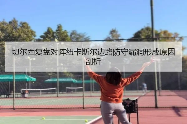 切尔西复盘对阵纽卡斯尔边路防守漏洞形成原因剖析