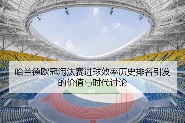 哈兰德欧冠淘汰赛进球效率历史排名引发的价值与时代讨论